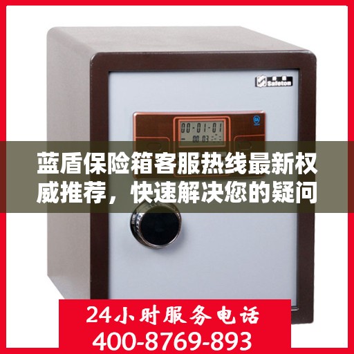 蓝盾保险箱客服热线最新权威推荐，快速解决您的疑问和需求！