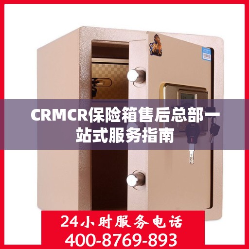 CRMCR保险箱售后总部一站式服务指南