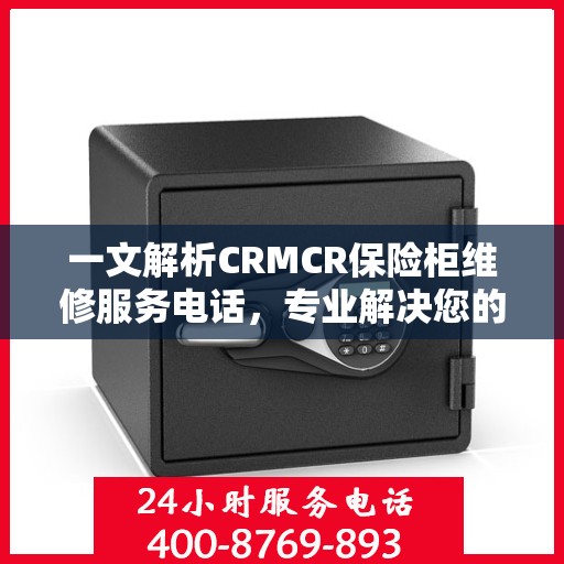一文解析CRMCR保险柜维修服务电话，专业解决您的安全锁事困扰