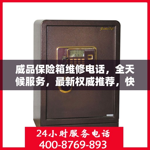 威品保险箱维修电话，全天候服务，最新权威推荐，快速响应需求！
