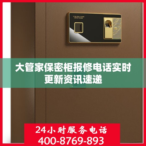 大管家保密柜报修电话实时更新资讯速递