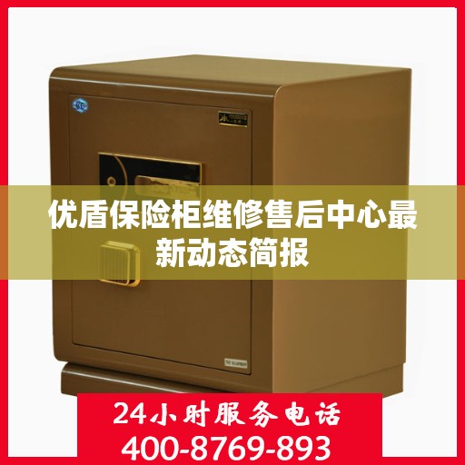 优盾保险柜维修售后中心最新动态简报