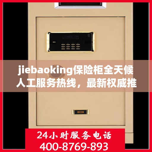 jiebaoking保险柜全天候人工服务热线，最新权威推荐及用户指南