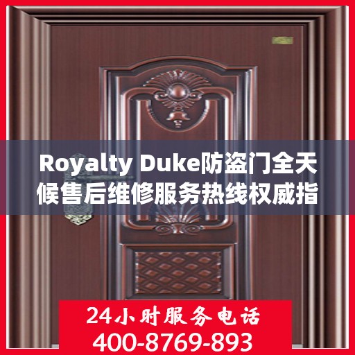 Royalty Duke防盗门全天候售后维修服务热线权威指南