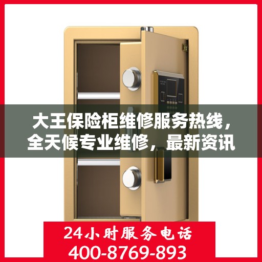 大王保险柜维修服务热线，全天候专业维修，最新资讯一网打尽