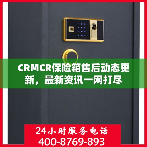 CRMCR保险箱售后动态更新，最新资讯一网打尽