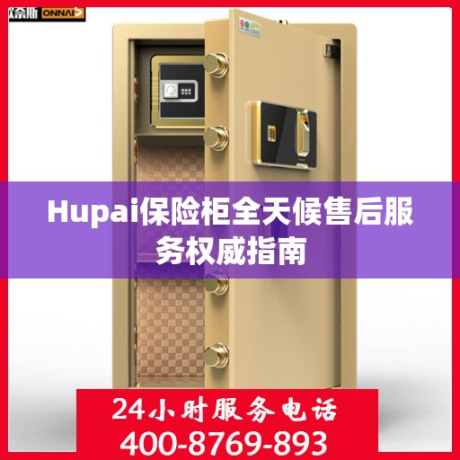 Hupai保险柜全天候售后服务权威指南