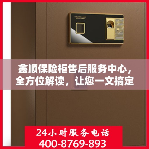 鑫顺保险柜售后服务中心，全方位解读，让您一文搞定！