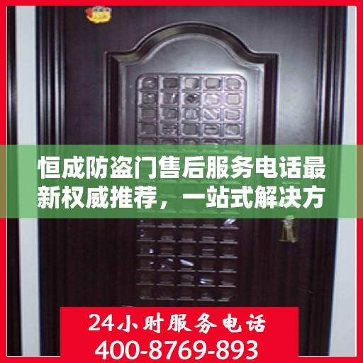 恒成防盗门售后服务电话最新权威推荐，一站式解决方案的贴心服务热线