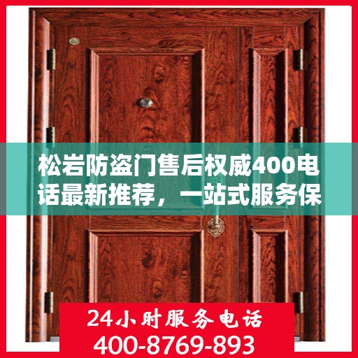 松岩防盗门售后权威400电话最新推荐，一站式服务保障，让您安心无忧！