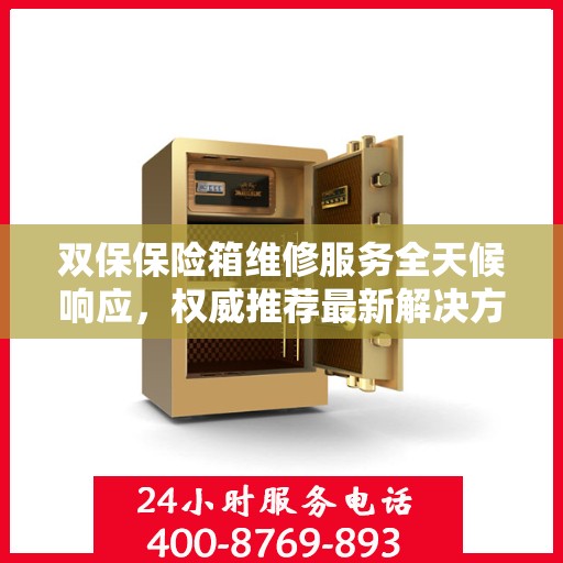 双保保险箱维修服务全天候响应，权威推荐最新解决方案