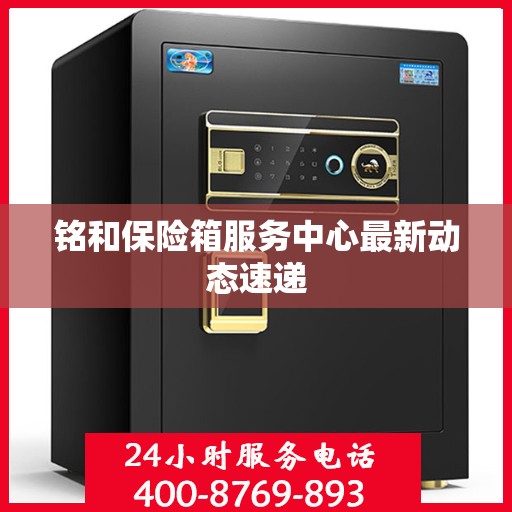 铭和保险箱服务中心最新动态速递