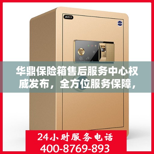 华鼎保险箱售后服务中心权威发布，全方位服务保障，让您无忧！