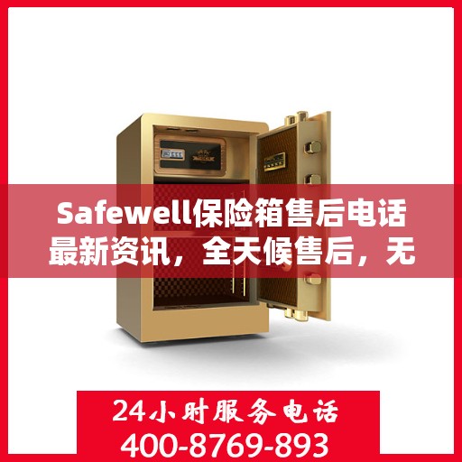 Safewell保险箱售后电话最新资讯，全天候售后，无忧服务保障