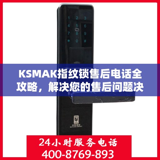 KSMAK指纹锁售后电话全攻略，解决您的售后问题决策指南