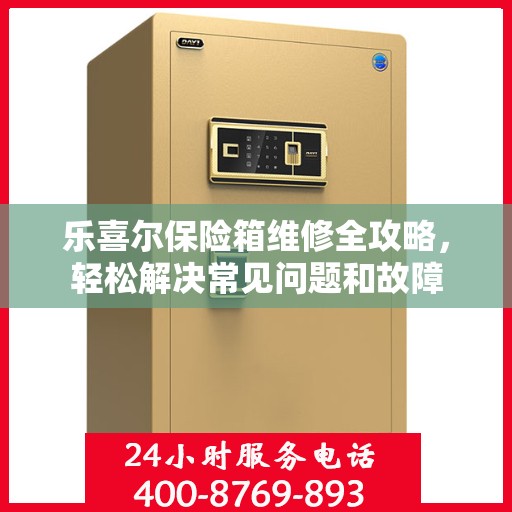 乐喜尔保险箱维修全攻略，轻松解决常见问题和故障