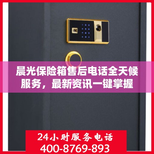晨光保险箱售后电话全天候服务，最新资讯一键掌握