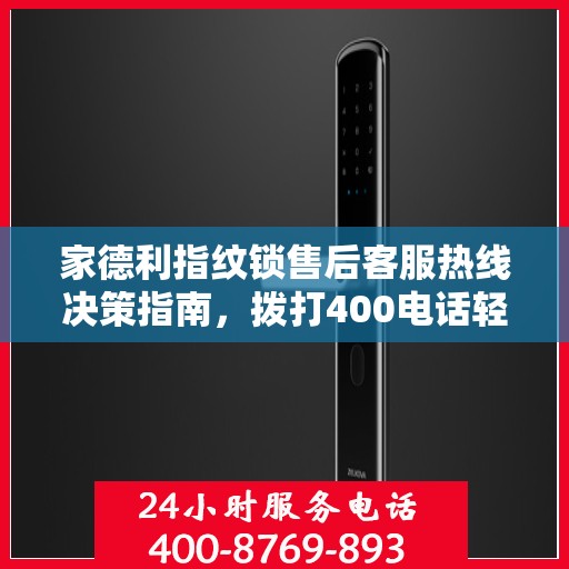 家德利指纹锁售后客服热线决策指南，拨打400电话轻松解决您的需求与问题