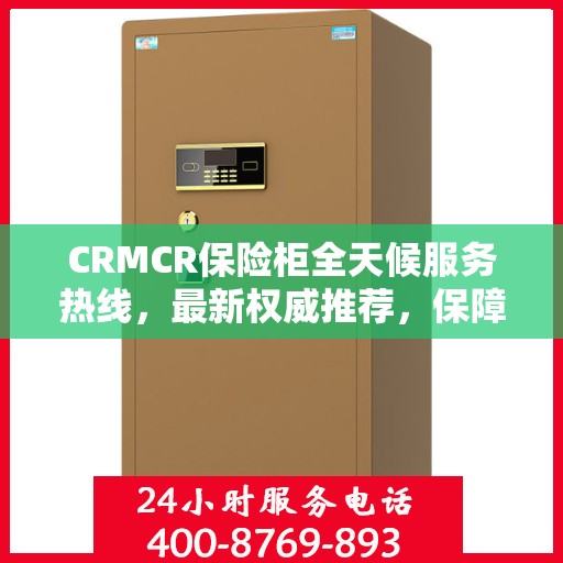 CRMCR保险柜全天候服务热线，最新权威推荐，保障您的安全无间断