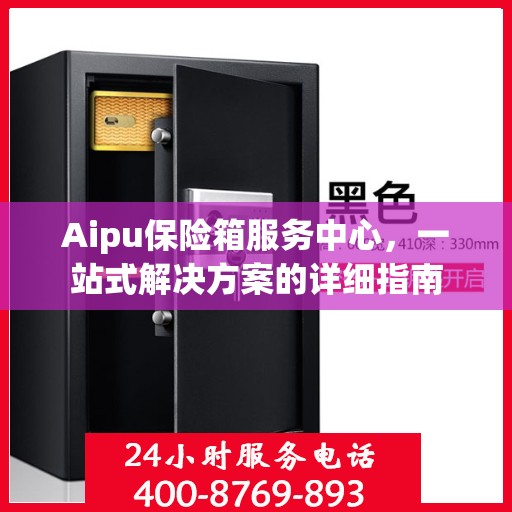 Aipu保险箱服务中心，一站式解决方案的详细指南