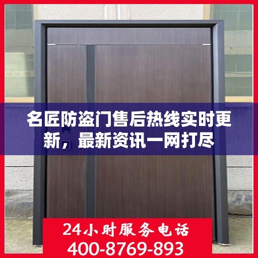 名匠防盗门售后热线实时更新，最新资讯一网打尽