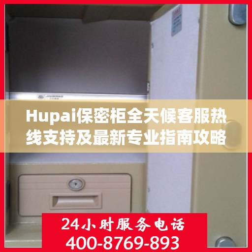 Hupai保密柜全天候客服热线支持及最新专业指南攻略