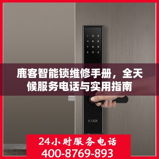 鹿客智能锁维修手册，全天候服务电话与实用指南