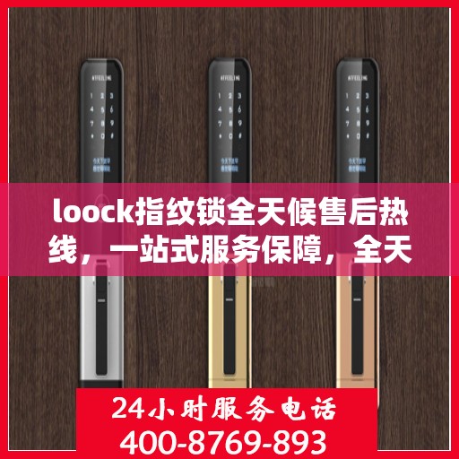 loock指纹锁全天候售后热线，一站式服务保障，全天候售后支持！