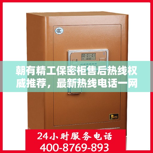 朝有精工保密柜售后热线权威推荐，最新热线电话一网打尽