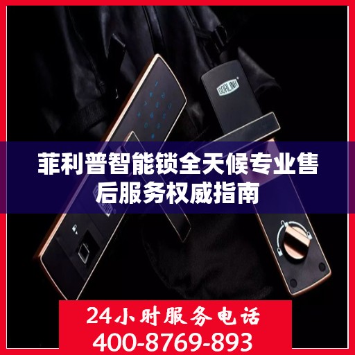 菲利普智能锁全天候专业售后服务权威指南