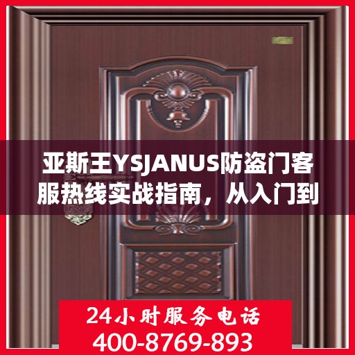 亚斯王YSJANUS防盗门客服热线实战指南，从入门到精通的全方位攻略