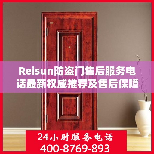 Reisun防盗门售后服务电话最新权威推荐及售后保障解析