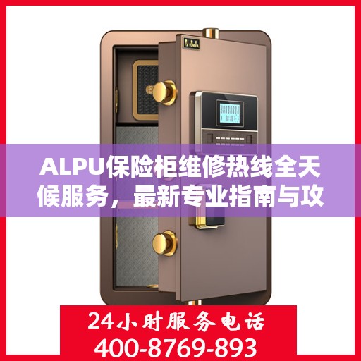ALPU保险柜维修热线全天候服务，最新专业指南与攻略