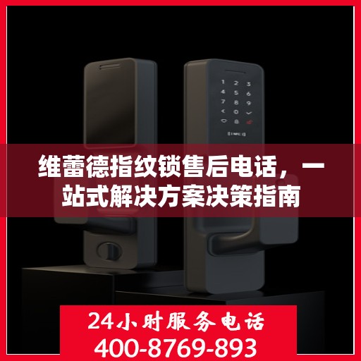 维蕾德指纹锁售后电话，一站式解决方案决策指南