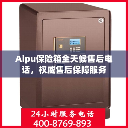 Aipu保险箱全天候售后电话，权威售后保障服务
