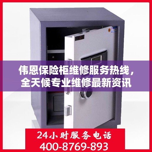 伟恩保险柜维修服务热线，全天候专业维修最新资讯