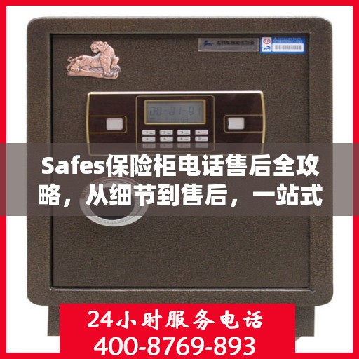 Safes保险柜电话售后全攻略，从细节到售后，一站式服务解析