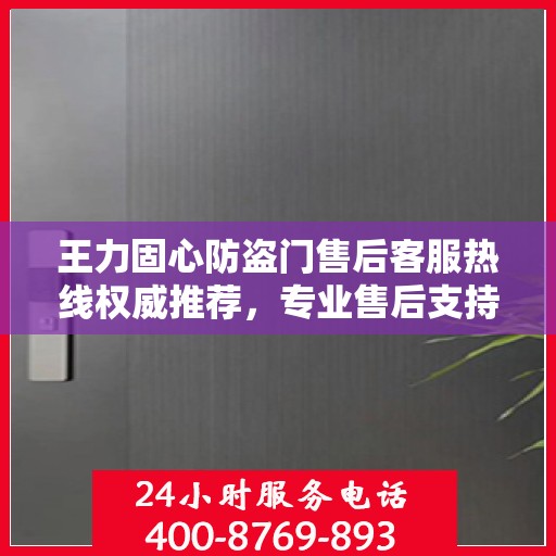 王力固心防盗门售后客服热线权威推荐，专业售后支持，一键拨打无忧