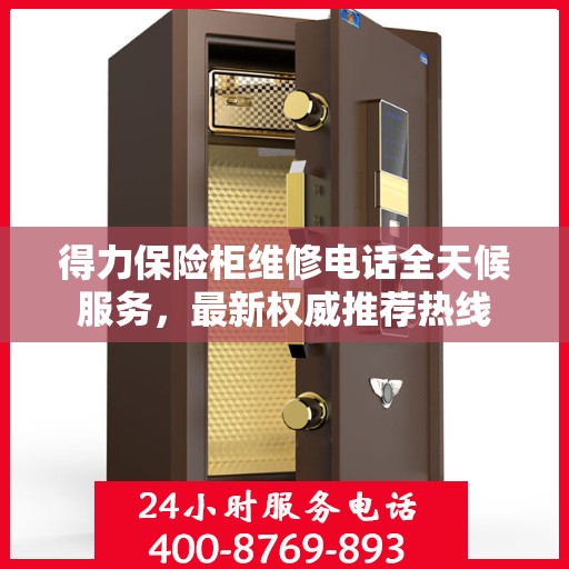 得力保险柜维修电话全天候服务，最新权威推荐热线