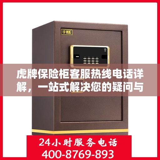 虎牌保险柜客服热线电话详解，一站式解决您的疑问与需求