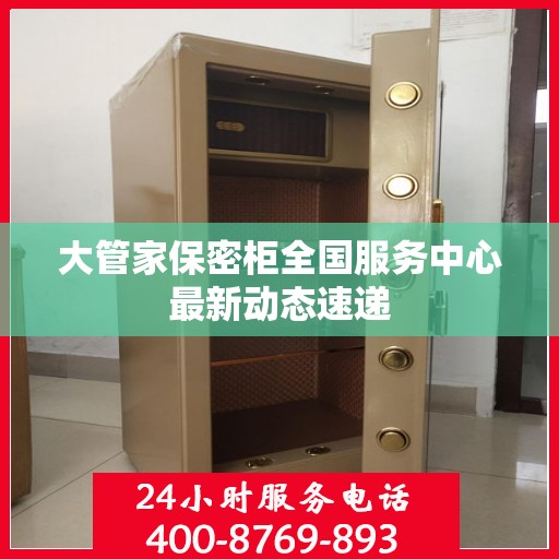 大管家保密柜全国服务中心最新动态速递
