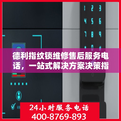 德利指纹锁维修售后服务电话，一站式解决方案决策指南