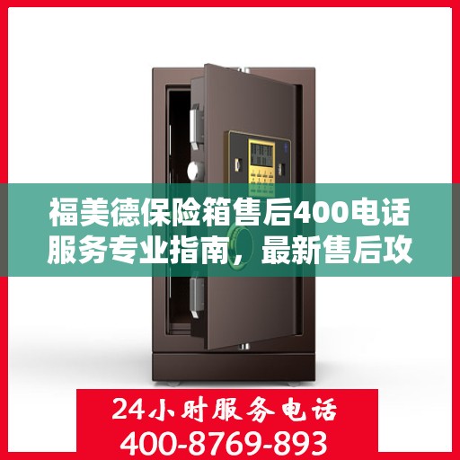 福美德保险箱售后400电话服务专业指南，最新售后攻略