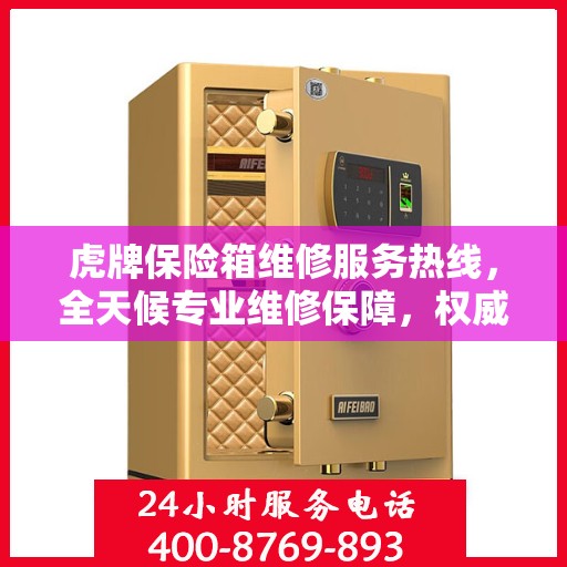 虎牌保险箱维修服务热线，全天候专业维修保障，权威信息一览无余