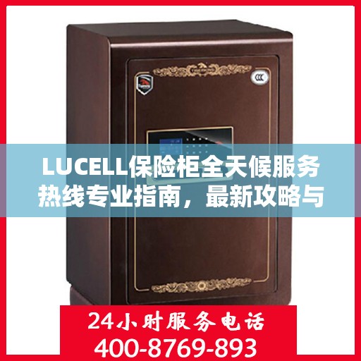 LUCELL保险柜全天候服务热线专业指南，最新攻略与应急支持