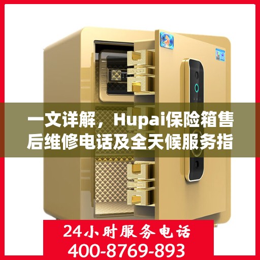 一文详解，Hupai保险箱售后维修电话及全天候服务指南