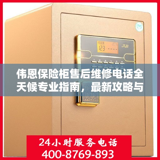伟恩保险柜售后维修电话全天候专业指南，最新攻略与售后支持