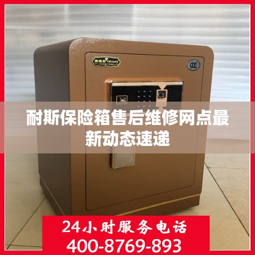 耐斯保险箱售后维修网点最新动态速递