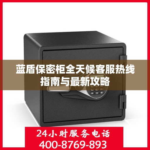 蓝盾保密柜全天候客服热线指南与最新攻略
