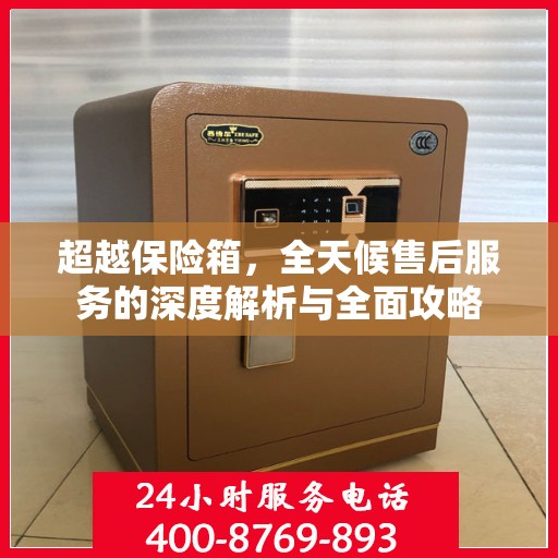 超越保险箱，全天候售后服务的深度解析与全面攻略